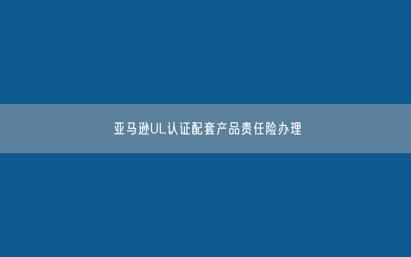 亚马逊UL认证配套产品责任险办理
