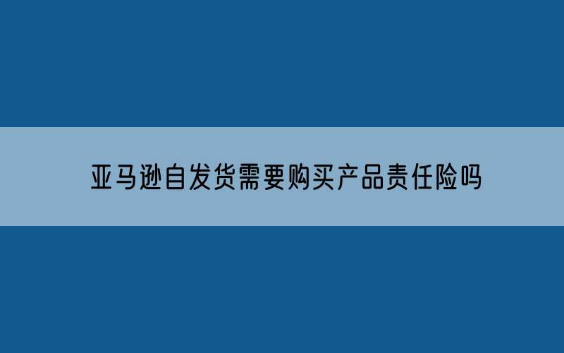 亚马逊自发货需要购买产品责任险吗