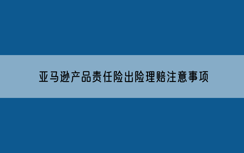 亚马逊产品责任险出险理赔注意事项