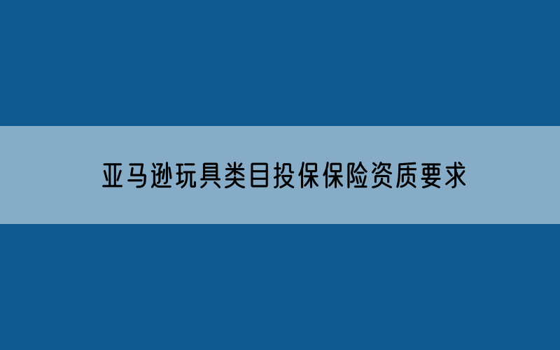 亚马逊玩具类目投保保险资质要求