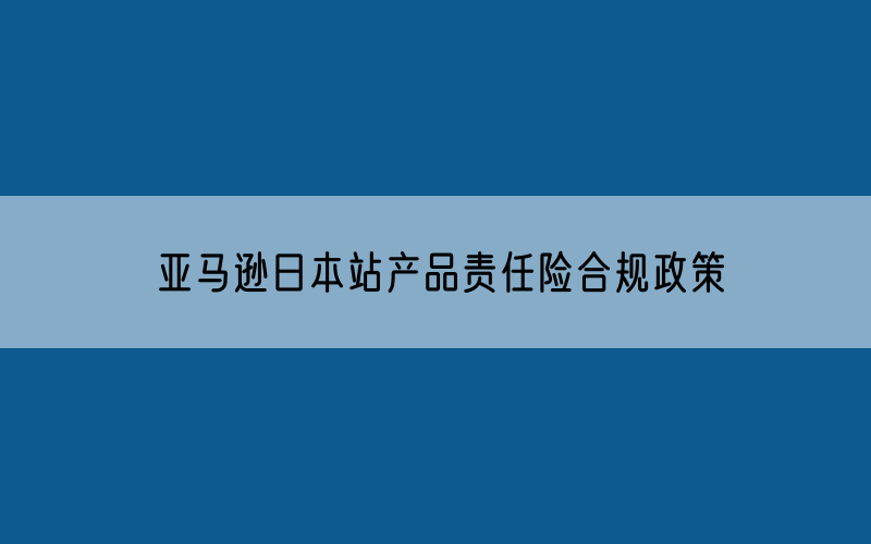 亚马逊日本站产品责任险合规政策