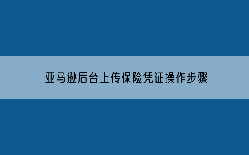 亚马逊后台上传保险凭证操作步骤