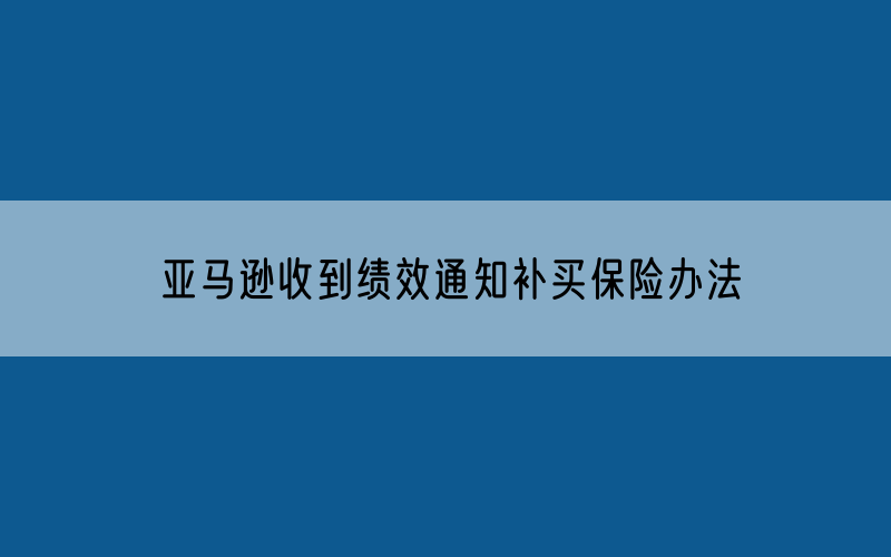 亚马逊收到绩效通知补买保险办法