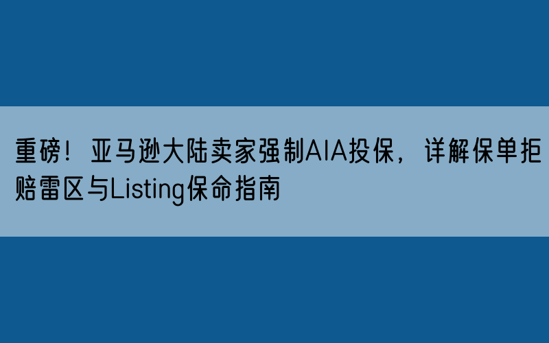 重磅!亚马逊大陆卖家强制AIA投保,详解保单拒赔雷区与Listing保命指南