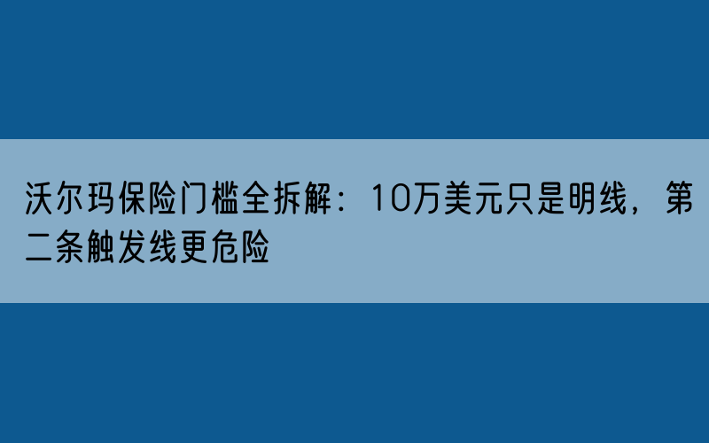  沃尔玛保险门槛全拆解：10万美元只是明线，第二条触发线更危险 