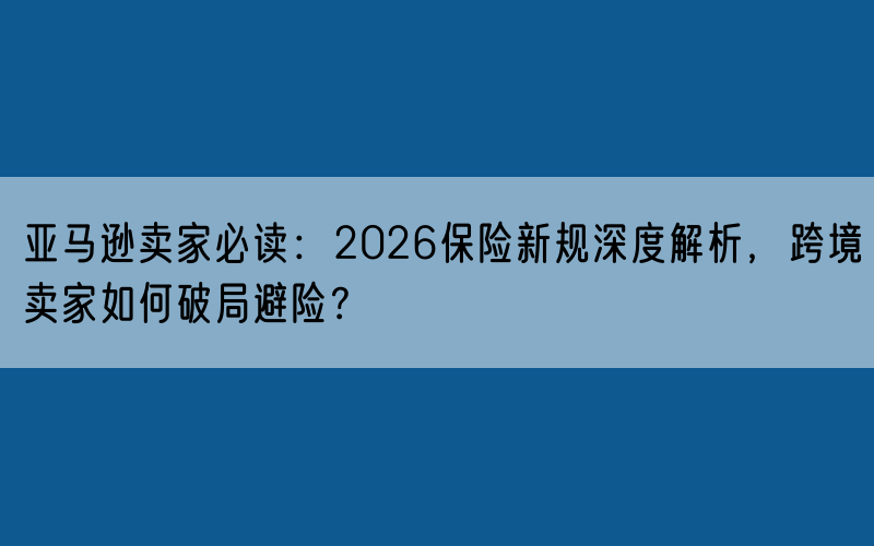 亚马逊卖家必读：2026保险新规深度解析，跨境卖家如何破局避险？